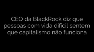 ​CEO da BlackRock diz que pessoas com vida difícil sentem que capitalismo não funciona 